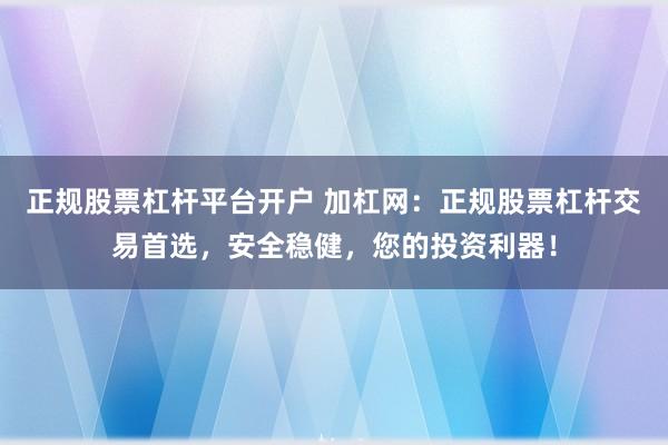 正规股票杠杆平台开户 加杠网:正规股票杠杆交易首选,安全稳健,您的投资利器!