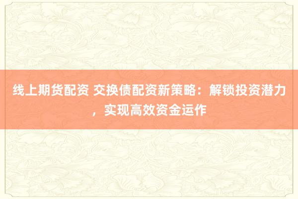 线上期货配资 交换债配资新策略：解锁投资潜力，实现高效资金运作