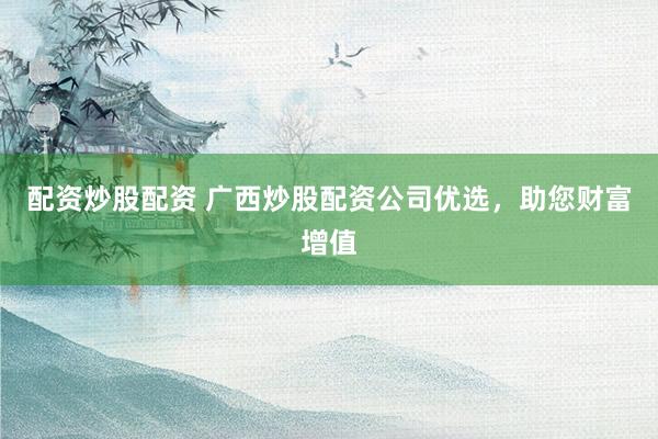 配资炒股配资 广西炒股配资公司优选，助您财富增值