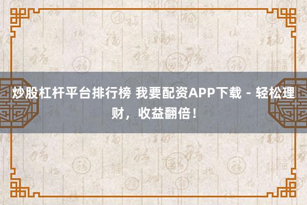 炒股杠杆平台排行榜 我要配资APP下载 - 轻松理财，收益翻倍！