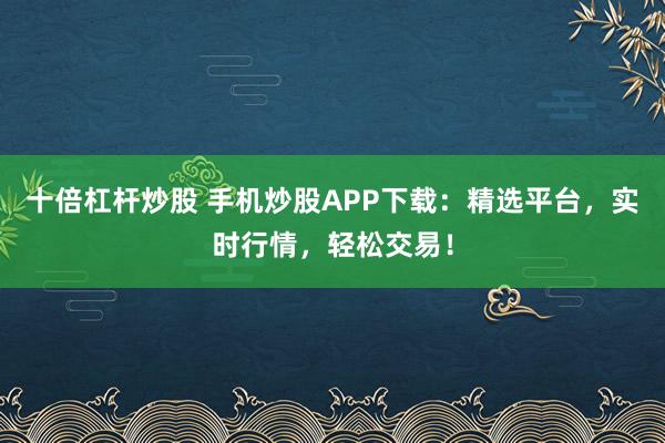 十倍杠杆炒股 手机炒股APP下载：精选平台，实时行情，轻松交易！