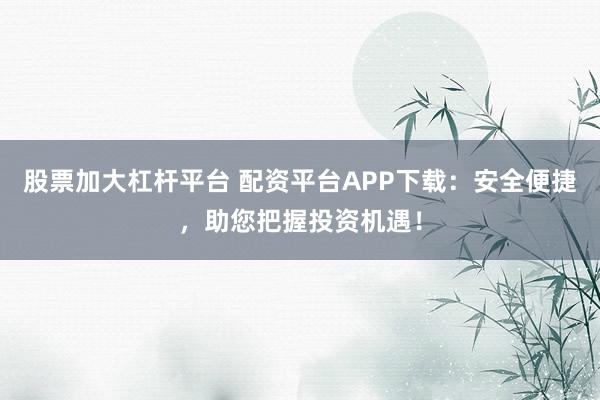 股票加大杠杆平台 配资平台APP下载：安全便捷，助您把握投资机遇！