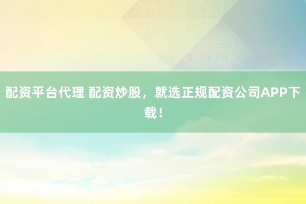 配资平台代理 配资炒股，就选正规配资公司APP下载！