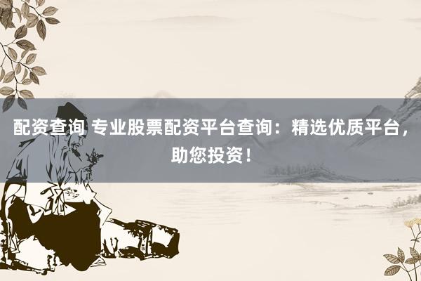 配资查询 专业股票配资平台查询：精选优质平台，助您投资！