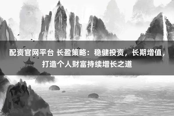 配资官网平台 长盈策略：稳健投资，长期增值，打造个人财富持续增长之道