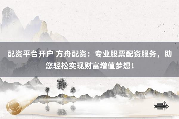 配资平台开户 方舟配资：专业股票配资服务，助您轻松实现财富增值梦想！