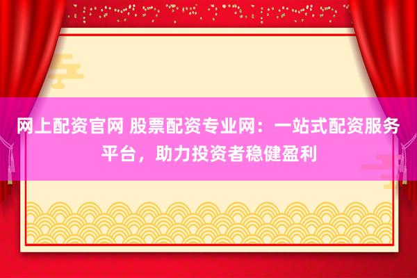 网上配资官网 股票配资专业网:一站式配资服务平台,助力投资者稳健盈利