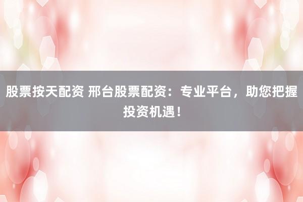 股票按天配资 邢台股票配资：专业平台，助您把握投资机遇！