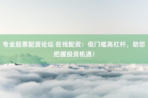 专业股票配资论坛 在线配资:低门槛高杠杆,助您把握投资机遇!