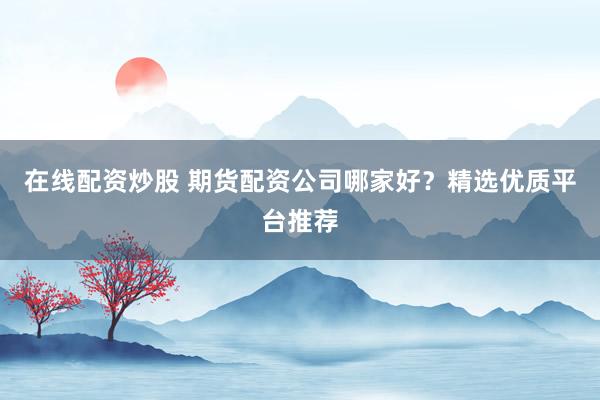 在线配资炒股 期货配资公司哪家好?精选优质平台推荐