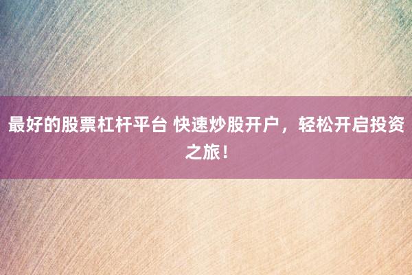 最好的股票杠杆平台 快速炒股开户,轻松开启投资之旅!