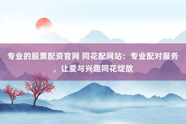 专业的股票配资官网 同花配网站：专业配对服务，让爱与兴趣同花绽放