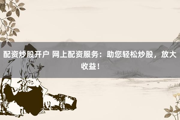 配资炒股开户 网上配资服务:助您轻松炒股,放大收益!