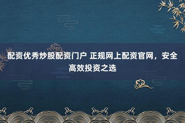 配资优秀炒股配资门户 正规网上配资官网,安全高效投资之选