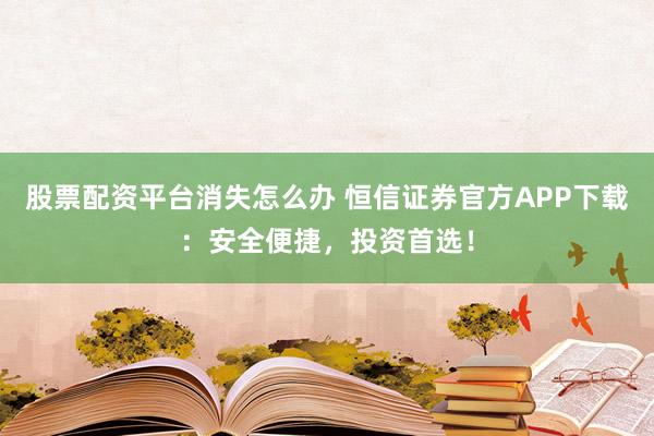 股票配资平台消失怎么办 恒信证券官方APP下载:安全便捷,投资首选!