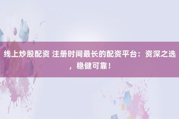 线上炒股配资 注册时间最长的配资平台:资深之选,稳健可靠!