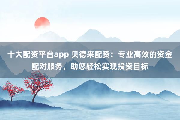 十大配资平台app 贝德来配资:专业高效的资金配对服务,助您轻松实现投资目标