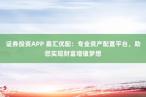 证券投资APP 嘉汇优配:专业资产配置平台,助您实现财富增值梦想