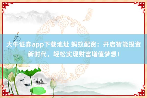 大牛证券app下载地址 蚂蚁配资：开启智能投资新时代，轻松实现财富增值梦想！