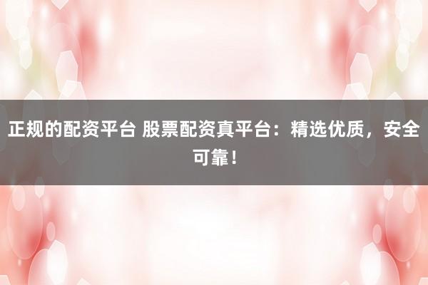 正规的配资平台 股票配资真平台:精选优质,安全可靠!