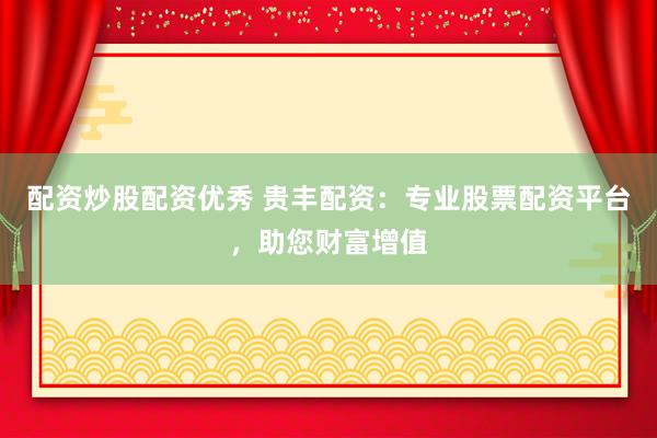 配资炒股配资优秀 贵丰配资：专业股票配资平台，助您财富增值