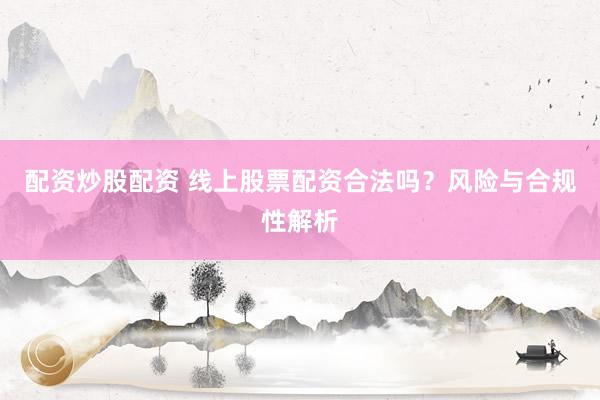 配资炒股配资 线上股票配资合法吗？风险与合规性解析