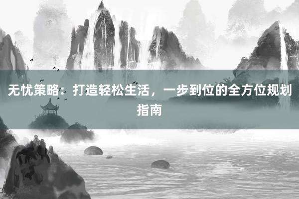 无忧策略：打造轻松生活，一步到位的全方位规划指南