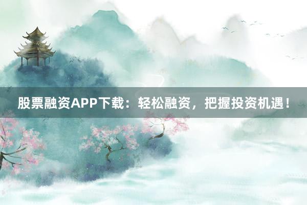 股票融资APP下载：轻松融资，把握投资机遇！