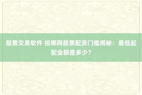 股票交易软件 投哪网股票配资门槛揭秘：最低起配金额是多少？