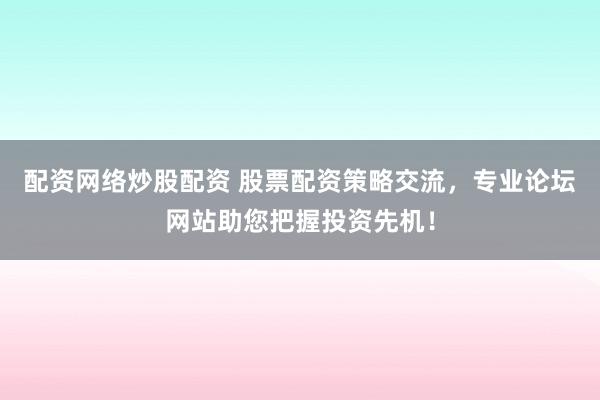 配资网络炒股配资 股票配资策略交流，专业论坛网站助您把握投资先机！