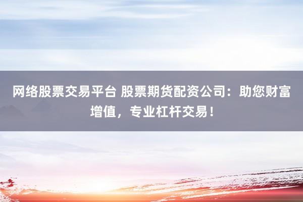 网络股票交易平台 股票期货配资公司:助您财富增值,专业杠杆交易!