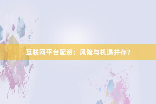 互联网平台配资:风险与机遇并存?