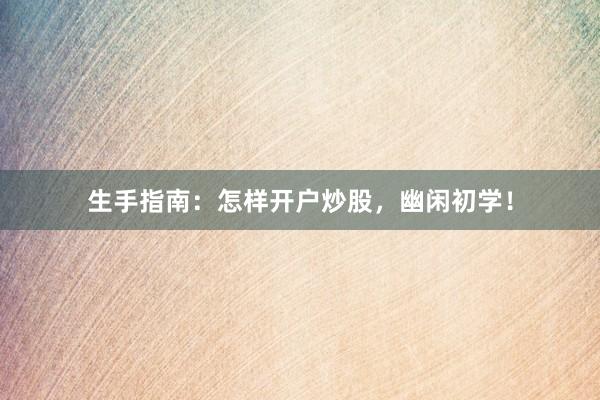 生手指南:怎样开户炒股,幽闲初学!