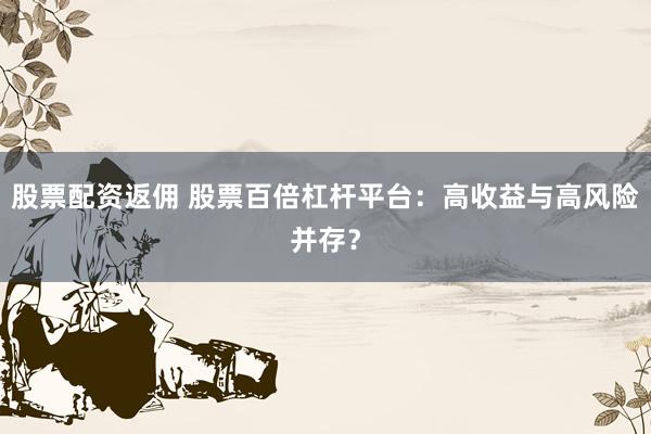 股票配资返佣 股票百倍杠杆平台:高收益与高风险并存?