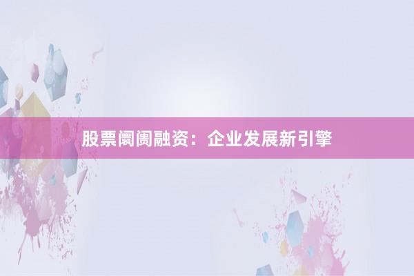 股票阛阓融资：企业发展新引擎