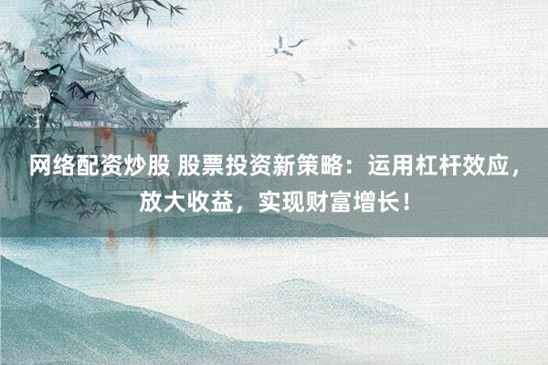 网络配资炒股 股票投资新策略：运用杠杆效应，放大收益，实现财富增长！