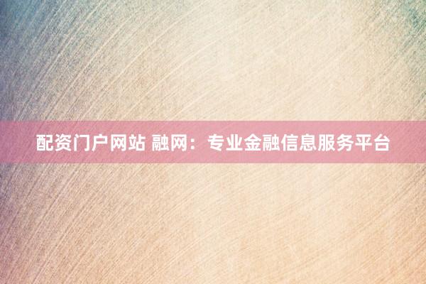 配资门户网站 融网：专业金融信息服务平台
