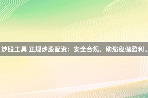 炒股工具 正规炒股配资：安全合规，助您稳健盈利。
