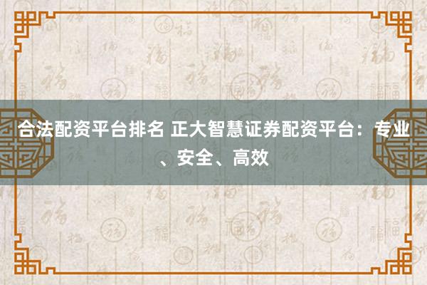 合法配资平台排名 正大智慧证券配资平台:专业、安全、高效