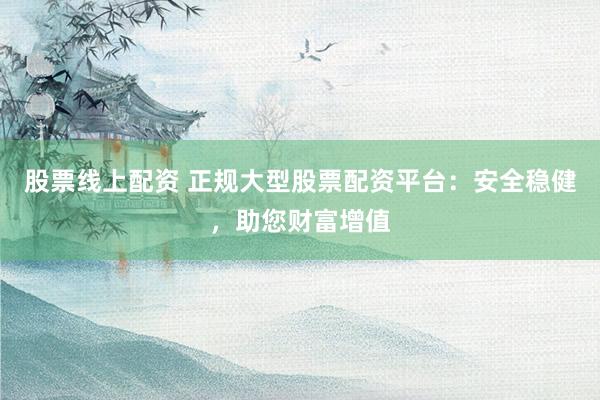 股票线上配资 正规大型股票配资平台:安全稳健,助您财富增值