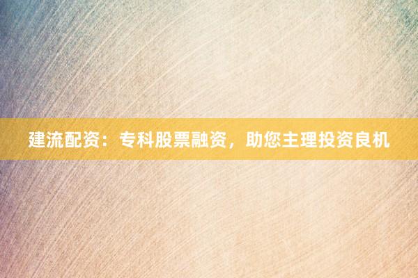 建流配资：专科股票融资，助您主理投资良机