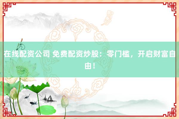 在线配资公司 免费配资炒股：零门槛，开启财富自由！