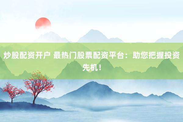 炒股配资开户 最热门股票配资平台：助您把握投资先机！