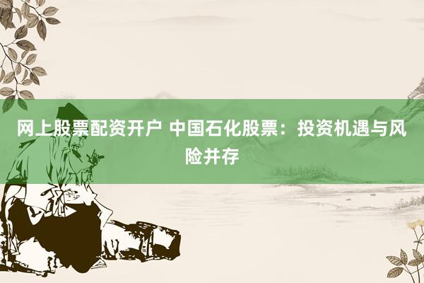网上股票配资开户 中国石化股票:投资机遇与风险并存