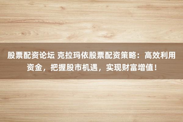 股票配资论坛 克拉玛依股票配资策略:高效利用资金,把握股市机遇,实现财富增值!