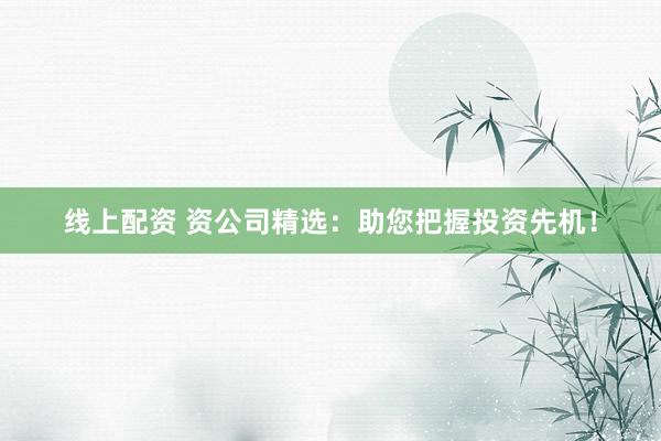 线上配资 资公司精选:助您把握投资先机!