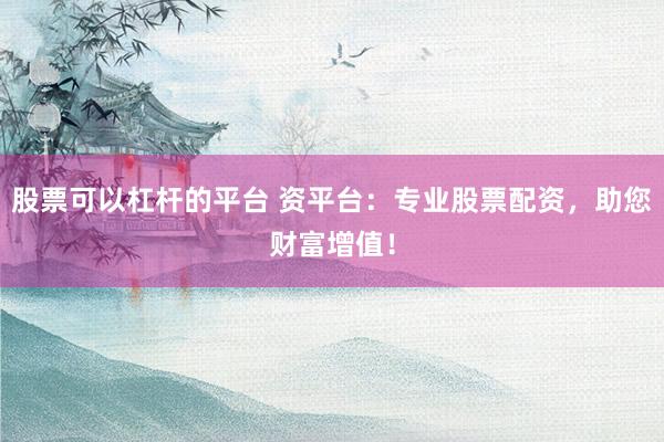 股票可以杠杆的平台 资平台:专业股票配资,助您财富增值!