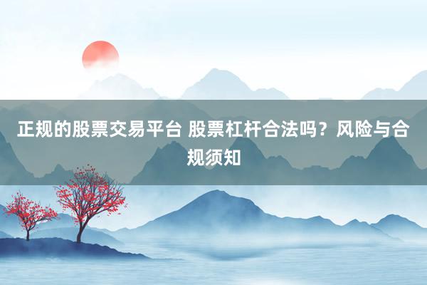 正规的股票交易平台 股票杠杆合法吗？风险与合规须知