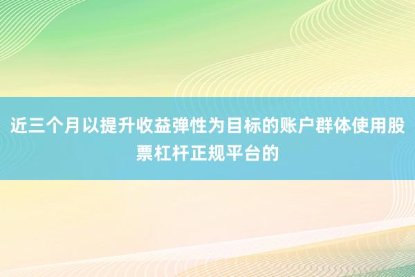 近三个月以提升收益弹性为目标的账户群体使用股票杠杆正规平台的
