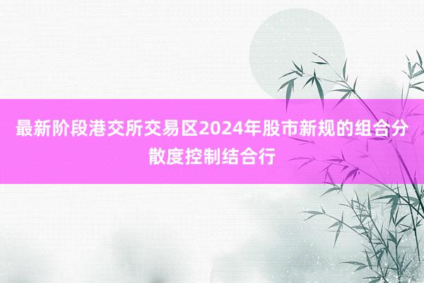 最新阶段港交所交易区2024年股市新规的组合分散度控制结合行